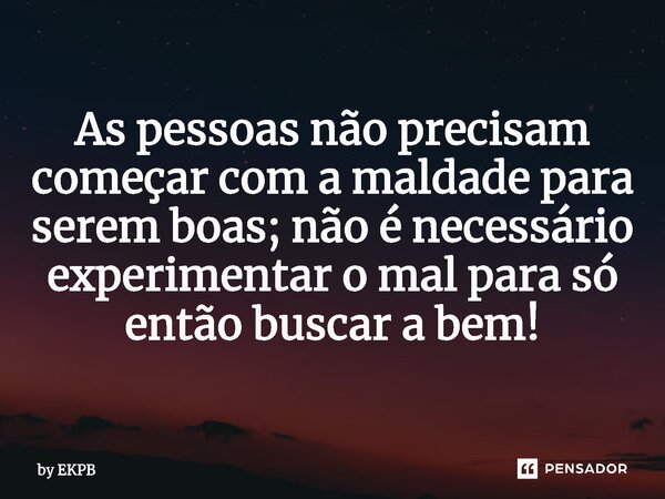 ⁠As pessoas não precisam começar com a maldade para serem boas; não é necessário experimentar o mal para só então buscar a bem!... Frase de by EKPB.
