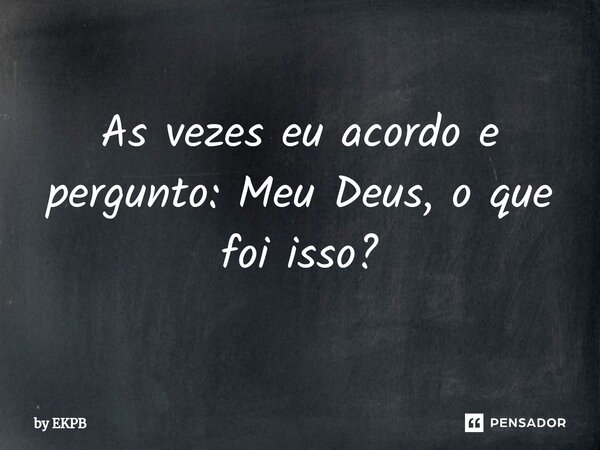 As vezes eu acordo e pergunto: Meu Deus, o que foi isso?... Frase de by EKPB.