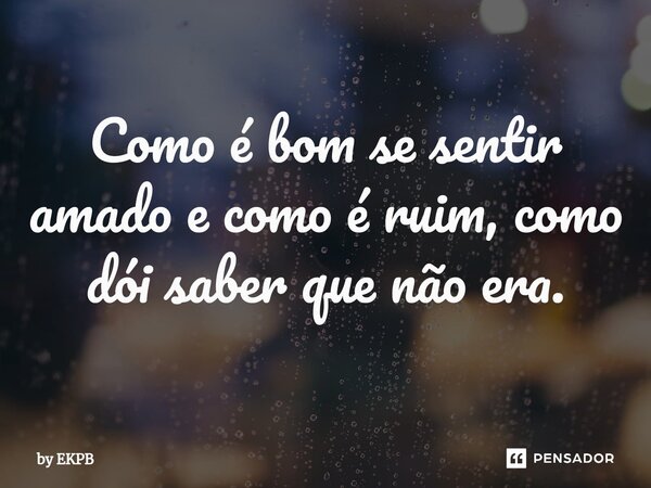 Como é bom se sentir amado e como é ruim, como dói saber que não era.⁠... Frase de by EKPB.
