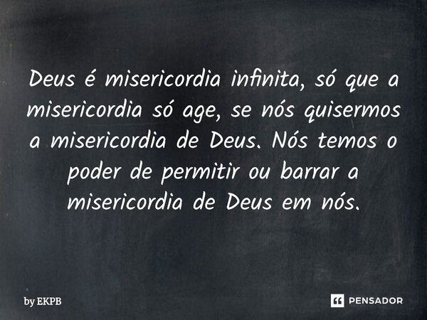 ⁠Deus é misericordia infinita, só que a misericordia só age, se nós quisermos a misericordia de Deus. Nós temos o poder de permitir ou barrar a misericordia de ... Frase de by EKPB.