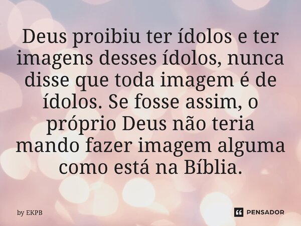 Deus proibiu ter ídolos e ter imagens desses ídolos, nunca disse⁠ que toda imagem é de ídolos. Se fosse assim, o próprio Deus não teria mando fazer imagem algum... Frase de by EKPB.