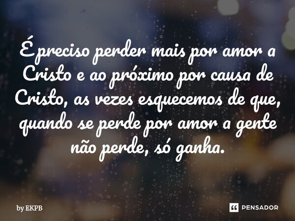 É preciso perder mais por amor a Cristo e ao próximo por causa de Cristo, as vezes esquecemos de que, quando se perde por amor a gente não perde, só ganha.... Frase de by EKPB.