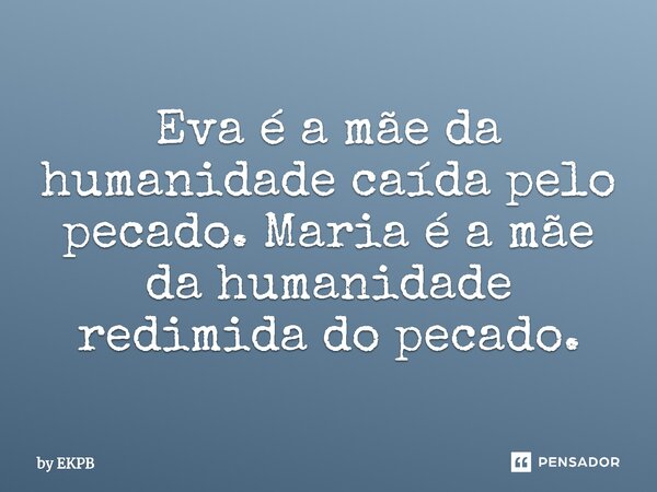 ⁠Eva é a mãe da humanidade caída pelo pecado. Maria é a mãe da humanidade redimida do pecado.... Frase de by EKPB.
