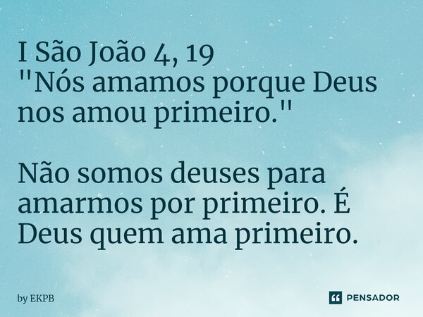 I São João 4, 19 "Nós amamos porque Deus nos amou primeiro." Não somos deuses para amarmos por primeiro. É Deus quem ama primeiro.... Frase de by EKPB.