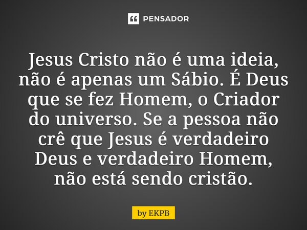 ⁠⁠⁠⁠Jesus Cristo não é uma ideia, não é apenas um Sábio. É Deus que se fez Homem, o Criador do universo. Se a pessoa não crê que Jesus é verdadeiro Deus e verda... Frase de by EKPB.