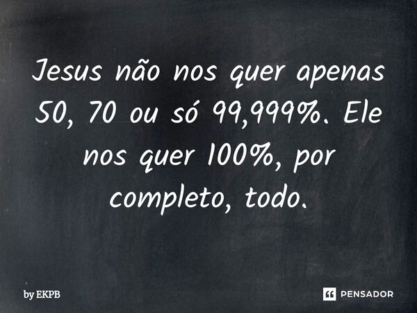 ⁠⁠⁠⁠⁠Jesus não nos quer apenas 50, 70 ou só 99,999%. Ele nos quer 100%, por completo, todo.... Frase de by EKPB.