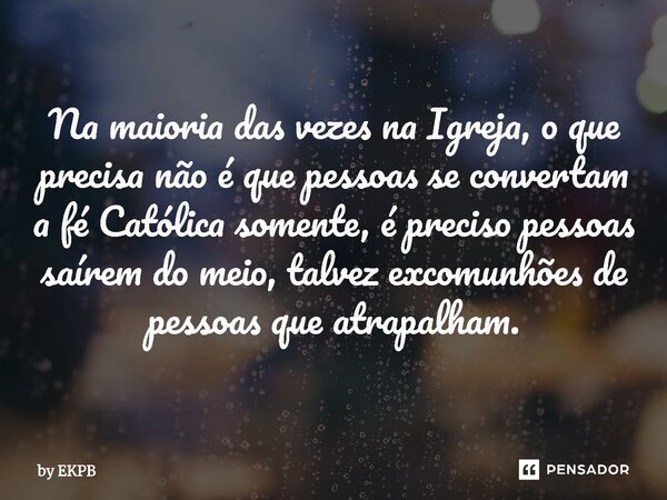 ⁠⁠⁠Na maioria das vezes na Igreja, o que precisa não é que pessoas se convertam a fé Católica somente, é preciso pessoas saírem do meio, talvez excomunhões de p... Frase de by EKPB.