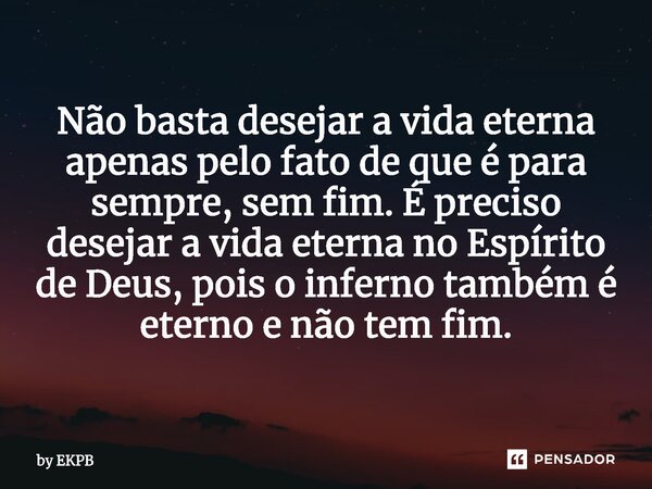 ⁠Não basta desejar a vida eterna apenas pelo fato de que é para sempre, sem fim. É preciso desejar a vida eterna no Espírito de Deus, pois o inferno também é et... Frase de by EKPB.