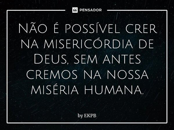 ⁠Não é possível crer na misericórdia de Deus, sem antes cremos na nossa miséria humana.... Frase de by EKPB.