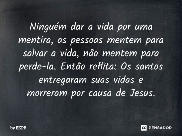 Ninguém dar a vida por uma mentira, as pessoas mentem para salvar a vida, não mentem para perde-la. Então reflita: Os santos entregaram suas vidas e morrerampor... Frase de by EKPB.