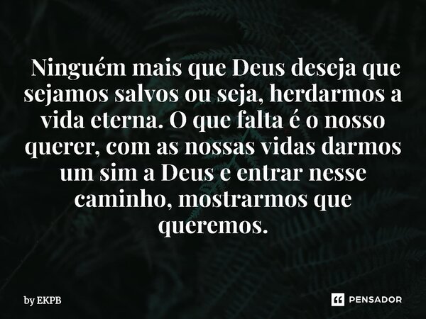 ⁠⁠ ⁠⁠Ninguém mais que Deus deseja que sejamos salvos ou seja, herdarmos a vida eterna. O que falta é o nosso querer, com as nossas vidas darmos um sim a Deus e ... Frase de by EKPB.