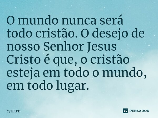 ⁠⁠O mundo nunca será todo cristão. O desejo de nosso Senhor Jesus Cristo é que, o cristão esteja em todo o mundo, em todo lugar.... Frase de by EKPB.