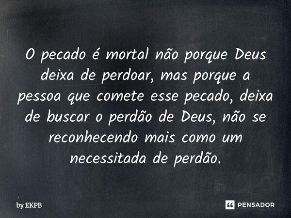 O pecado é mortal não porque Deus deixa de perdoar, mas porque a pessoa que comete esse pecado, deixa de buscar o perdão de Deus, não se reconhecendo mais como ... Frase de by EKPB.