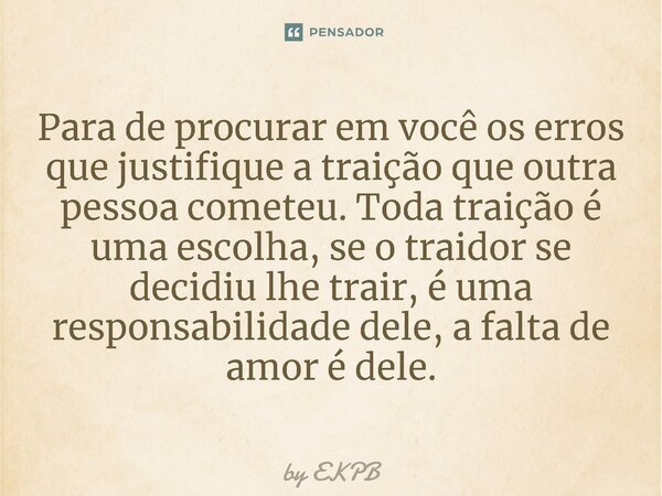 ⁠Para de procurar em você os erros que justifique a traição que outra pessoa cometeu. Toda traição é uma escolha, se o traidor se decidiu lhe trair, é uma respo... Frase de by EKPB.