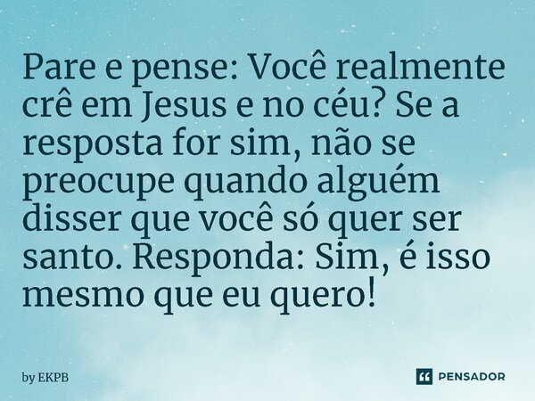 ⁠Pare e pense: Você realmente crê em Jesus e no céu? Se a resposta for sim, não se preocupe quando alguém disser que você só quer ser santo. Responda: Sim, é is... Frase de by EKPB.