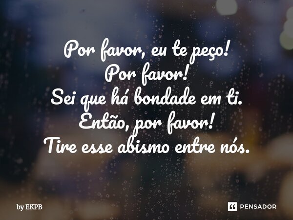 Por favor, eu te peço! Por favor! Sei que há bondade em ti. Então, por favor!⁠ Tire esse abismo entre nós.... Frase de by EKPB.