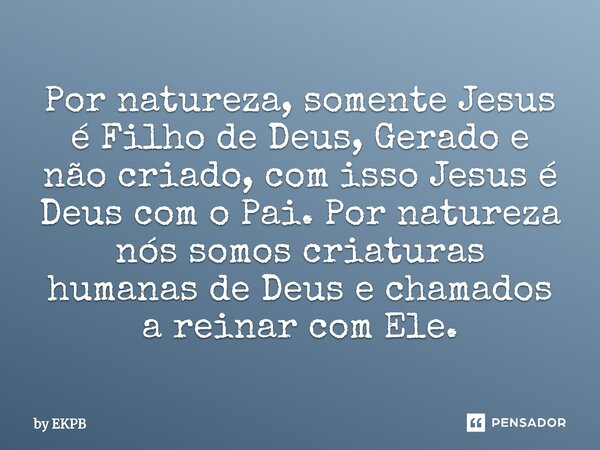⁠Por natureza, somente Jesus é Filho de Deus, Gerado e não criado, com isso Jesus é Deus com o Pai. Por natureza nós somos criaturas humanas de Deus e chamados ... Frase de by EKPB.