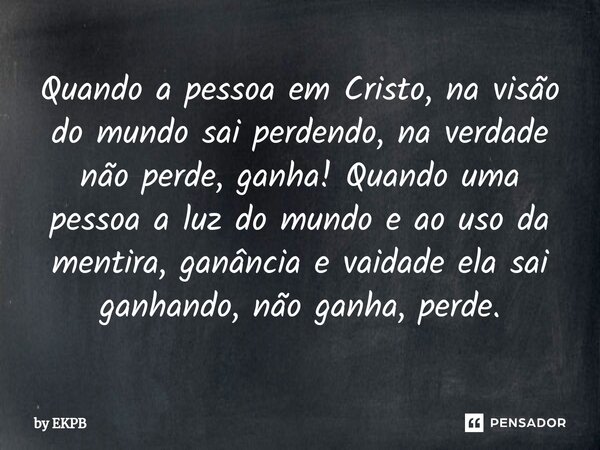 ⁠⁠⁠Quando a pessoa em Cristo, na visão do mundo sai perdendo, na verdade não perde, ganha! Quando uma pessoa a luz do mundo e ao uso da mentira, ganância e vaid... Frase de by EKPB.