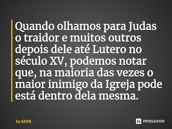 Quando olhamos para Judas o traidor e muitos outros depois dele até Lutero no século XV, podemos notar que, na maioria das vezes o maior inimigo da Igreja pode ... Frase de by EKPB.