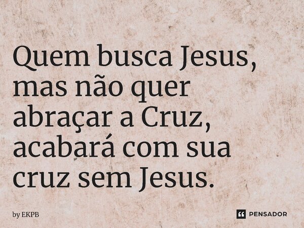 ⁠⁠Quem busca Jesus, mas não quer abraçar a Cruz, acabará com sua cruz sem Jesus.... Frase de by EKPB.