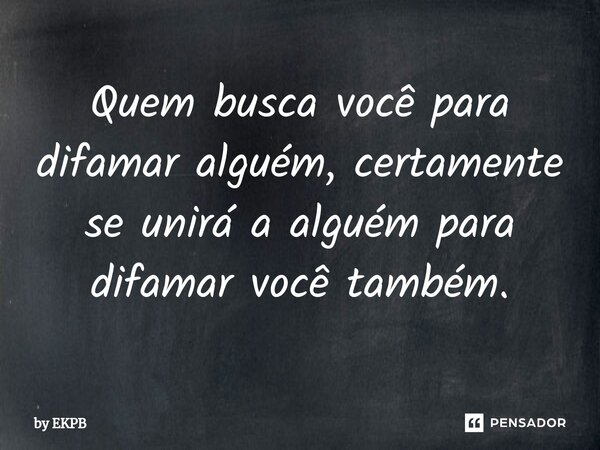 Quem busca você para difamar alguém, certamente se unirá a alguém para difamar você também.... Frase de by EKPB.
