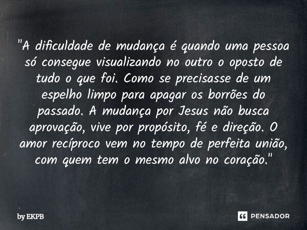 "A dificuldade de mudança é quando uma pessoa só consegue visualizando no outro o oposto de tudo o que foi. Como se precisasse de um espelho limpo para a... Frase de by EKPB.