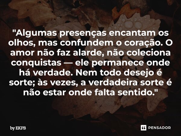 ⁠"Algumas presenças encantam os olhos, mas confundem o coração. O amor não faz alarde, não coleciona conquistas — ele permanece onde há verdade. Nem todo d... Frase de by EKPB.