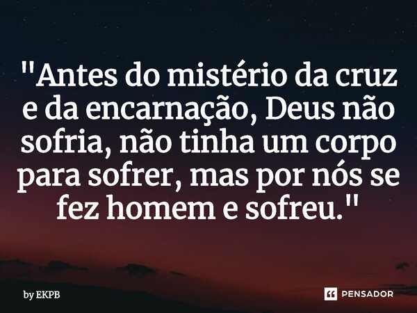 ⁠"Antes do mistério da cruz e da encarnação, Deus não sofria, não tinha um corpo para sofrer, mas por nós se fez homem e sofreu."... Frase de by EKPB.