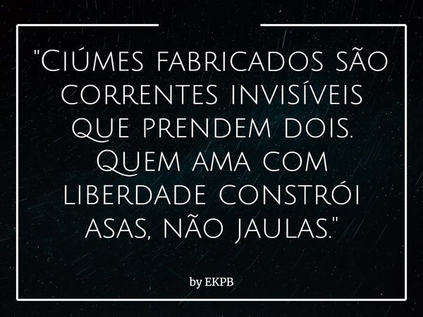 "Ciúmes fabricados são correntes invisíveis que prendem dois. Quem ama com liberdade constrói asas, não jaulas."... Frase de by EKPB.