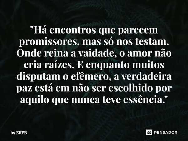 ⁠"Há encontros que parecem promissores, mas só nos testam. Onde reina a vaidade, o amor não cria raízes. E enquanto muitos disputam o efêmero, a verdadeira... Frase de by EKPB.
