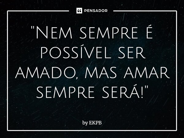 ⁠"Nem sempre é possível ser amado, mas amar sempre será!"... Frase de by EKPB.