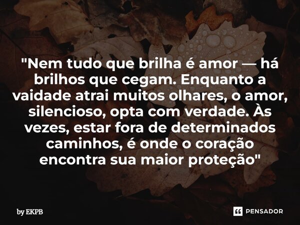 "Nem tudo que brilha é amor — há brilhos que cegam. Enquanto a vaidade atrai muitos olhares, o amor, silencioso, opta com verdade. Às vezes, estar fora d... Frase de by EKPB.