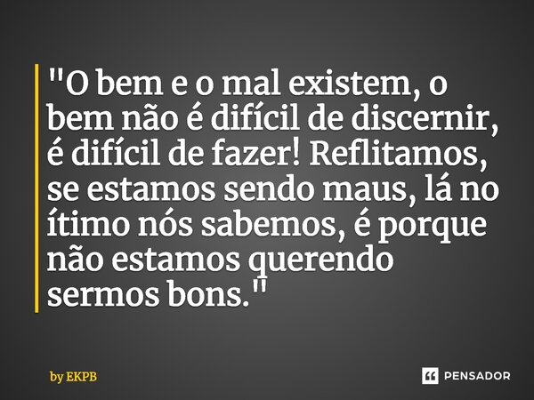 ⁠"⁠O bem e o mal existem, o bem não é difícil de discernir, é difícil de fazer! Reflitamos, se estamos sendo maus, lá no ítimo nós sabemos, é porque não es... Frase de by EKPB.