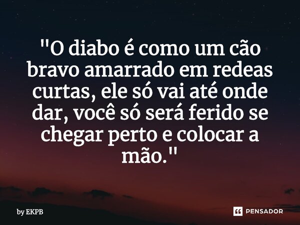 ⁠"O diabo é como um cão bravo amarrado em redeas curtas, ele só vai até onde dar, você só será ferido se chegar perto e colocar a mão."... Frase de by EKPB.