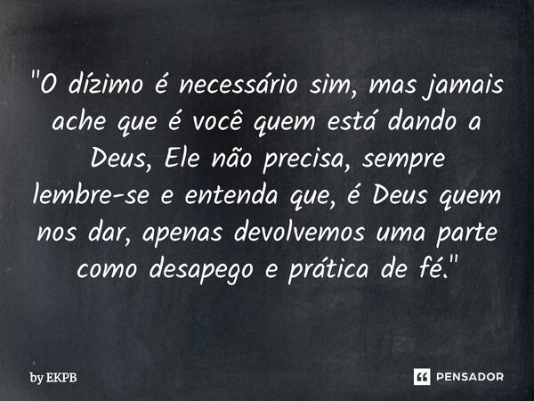 ⁠"O dízimo é necessário sim, mas jamais ache que é você quem está dando a Deus, Ele não precisa, sempre lembre-se e entenda que, é Deus quem nos dar, apena... Frase de by EKPB.
