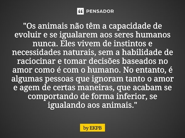 ⁠⁠"Os animais não têm a capacidade de evoluir e se igualarem aos seres humanos nunca. Eles vivem de instintos e necessidades naturais, sem a habilidade de ... Frase de by EKPB.