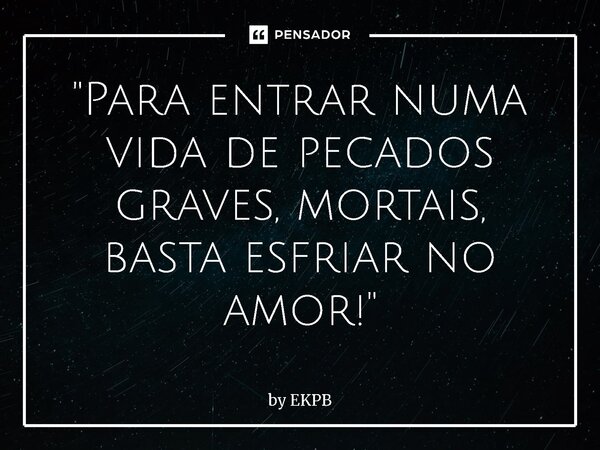 ⁠⁠"⁠Para entrar numa vida de pecados graves, mortais, basta esfriar no amor!"... Frase de by EKPB.