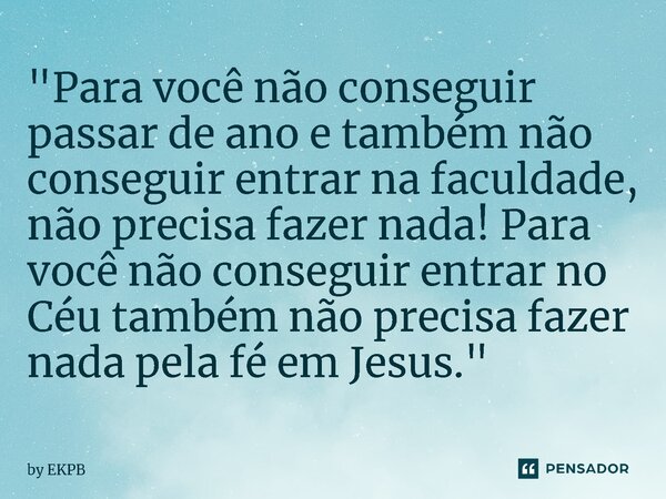 ⁠"Para você não conseguir passar de ano e também não conseguir entrar na faculdade, não precisa fazer nada! Para você não conseguir entrar no Céu também nã... Frase de by EKPB.