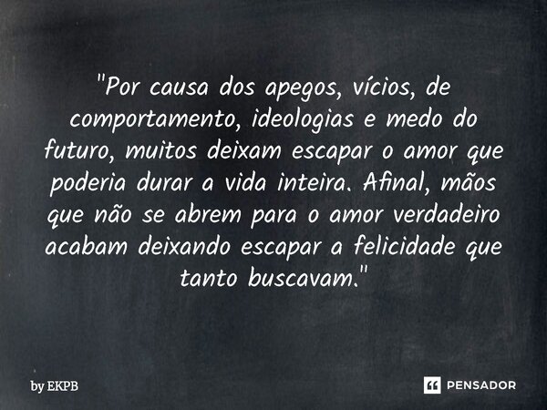 "Por causa dos apegos, vícios, de comportamento, ideologias e medo do futuro, muitos deixam escapar o amor que poderia durar a vida inteira. Afinal, mãos ... Frase de by EKPB.