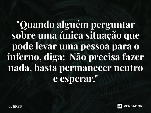 "Quando alguém perguntar sobre uma única situação que pode levar uma pessoa para o inferno, diga: Não precisa fazer nada, basta permanecer neutro e esperar... Frase de by EKPB.