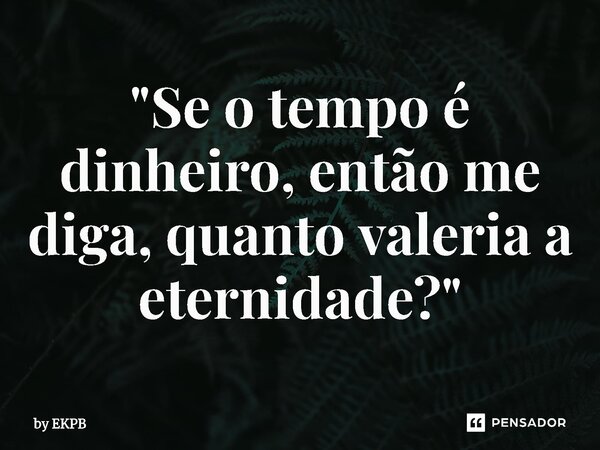 ⁠"Se o tempo é dinheiro, então me diga, quanto valeria a eternidade?"... Frase de by EKPB.