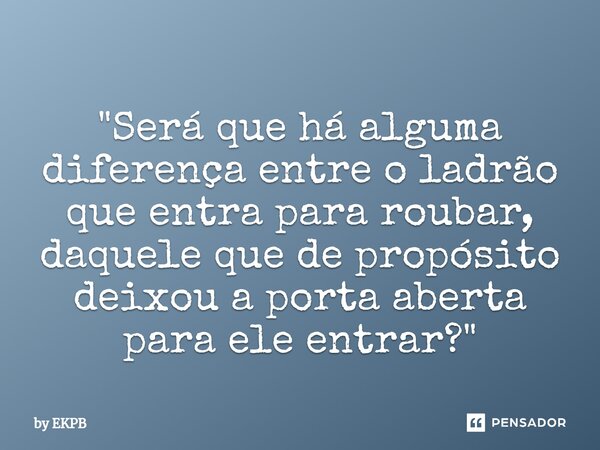 "Será que há alguma diferença entre o ladrão que entra para roubar, daquele que de propósito deixou a porta aberta ⁠para ele entrar?"... Frase de by EKPB.