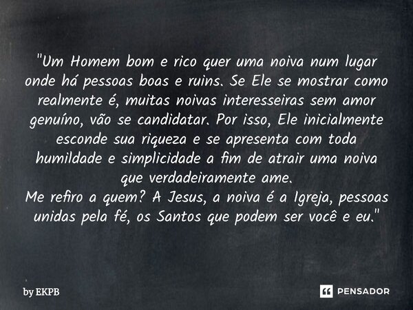 ⁠"Um Homem bom e rico quer uma noiva num lugar onde há pessoas boas e ruins. Se Ele se mostrar como realmente é, muitas noivas interesseiras sem amor genuí... Frase de by EKPB.