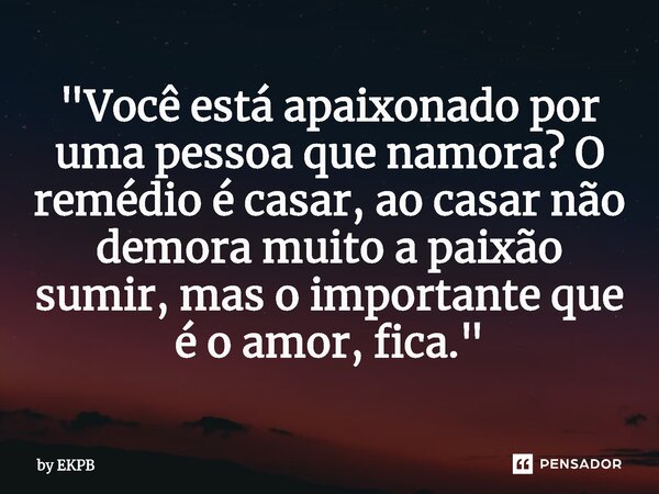 ⁠"Você está apaixonado por uma pessoa que namora? O remédio é casar, ao casar não demora muito a paixão sumir, mas o importante que é o amor, fica."... Frase de by EKPB.