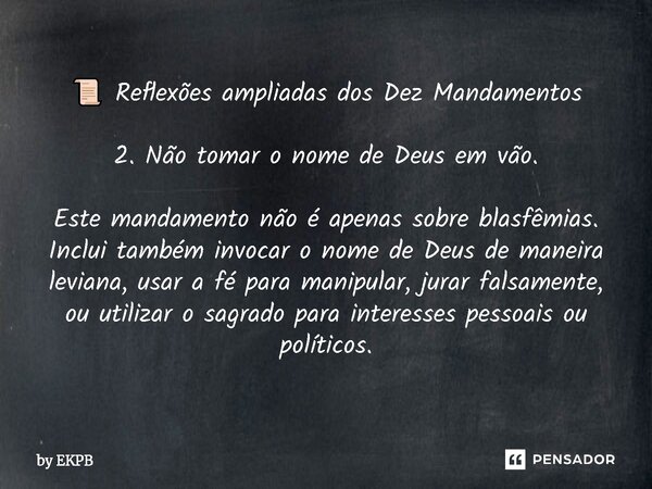 📜 Reflexões ampliadas dos Dez Mandamentos 2. Não tomar o nome de Deus em vão. Este mandamento não é apenas sobre blasfêmias. Inclui também invocar o nome de De... Frase de by EKPB.