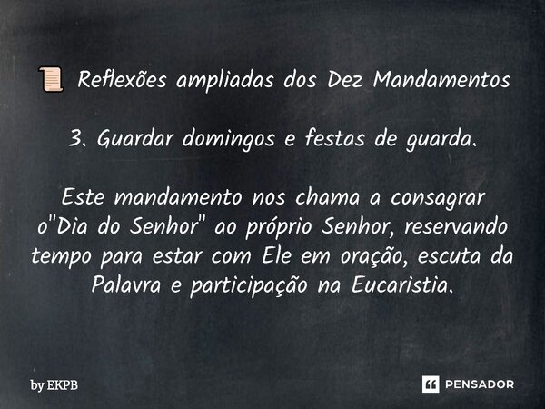 📜 Reflexões ampliadas dos Dez Mandamentos 3. Guardar domingos e festas de guarda. Este mandamento nos chama a consagrar o "Dia do Senhor" ao próprio ... Frase de by EKPB.