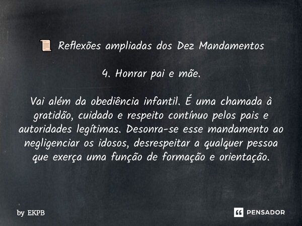 📜 Reflexões ampliadas dos Dez Mandamentos 4. Honrar pai e mãe. Vai além da obediência infantil. É uma chamada à gratidão, cuidado e respeito contínuo pelos pai... Frase de by EKPB.