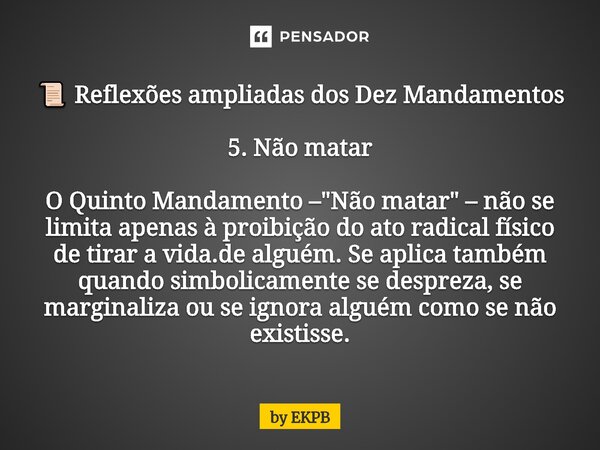 📜 Reflexões ampliadas dos Dez Mandamentos 5. Não matar O Quinto Mandamento – "Não matar" – não se limita apenas à proibição do ato radical físico de ... Frase de by EKPB.