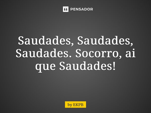 ⁠Saudades, ⁠Saudades, ⁠Saudades. Socorro, ai que Saudades!... Frase de by EKPB.