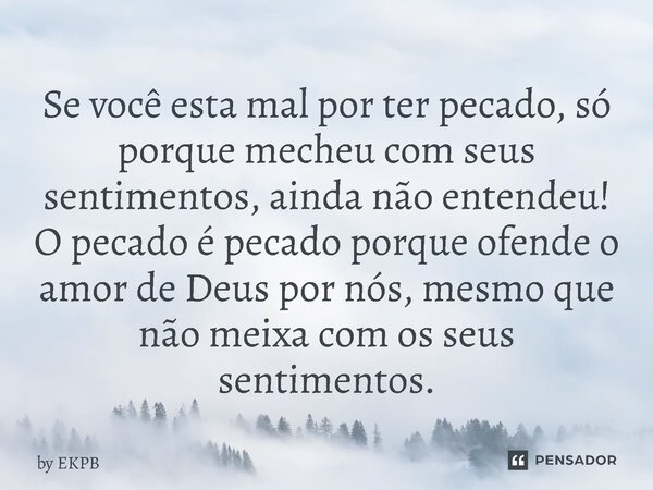 ⁠Se você esta mal por ter pecado, só porque mecheu com seus sentimentos, ainda não entendeu! O pecado é pecado porque ofende o amor de Deus por nós, mesmo que n... Frase de by EKPB.